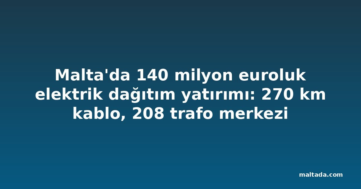 Malta'da 140 milyon euroluk elektrik dağıtım yatırımı: 270 km kablo, 208 trafo merkezi