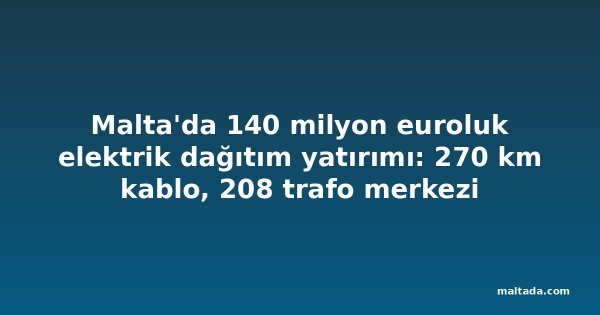 Malta'da 140 milyon euroluk elektrik dağıtım yatırımı: 270 km kablo, 208 trafo merkezi