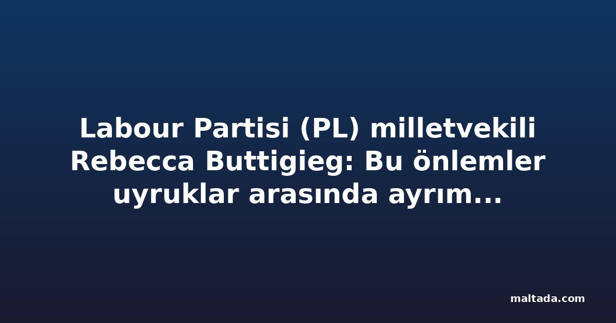 Labour Partisi (PL) milletvekili Rebecca Buttigieg: Bu önlemler uyruklar arasında ayrım yapmıyor