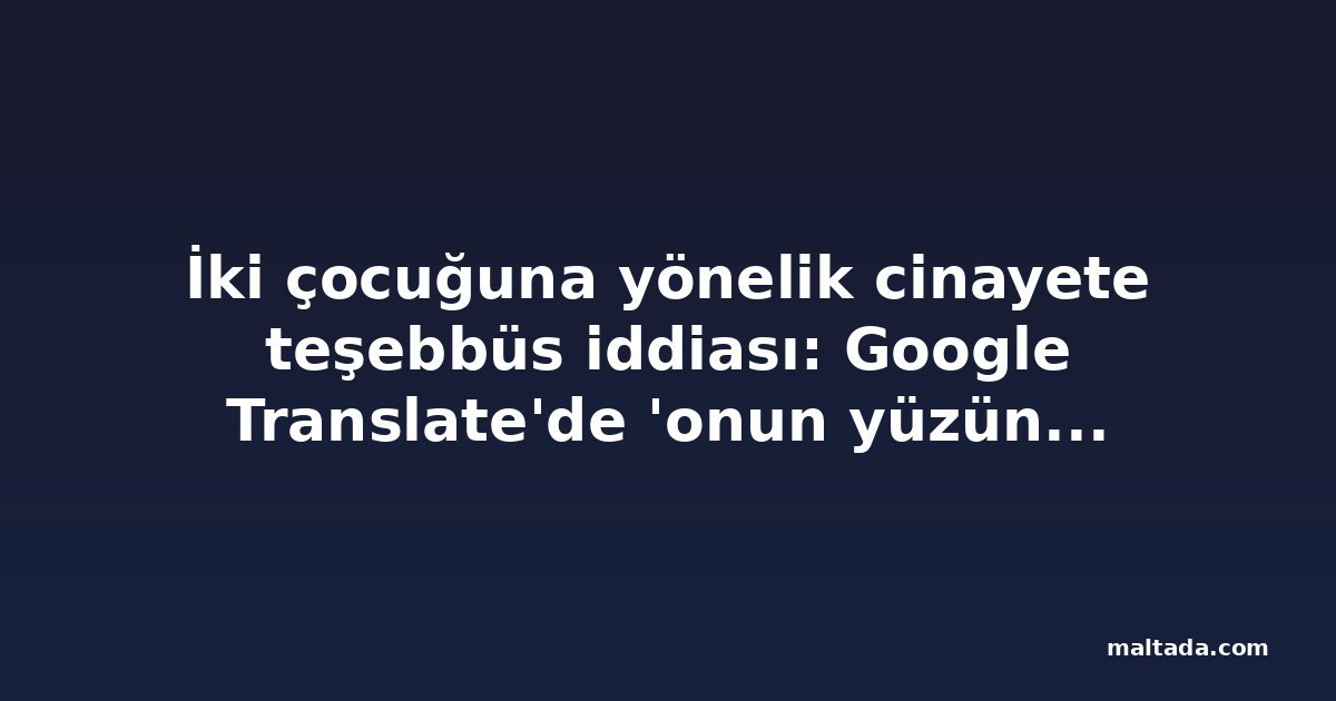 İki çocuğuna yönelik cinayete teşebbüs iddiası: Google Translate'de 'onun yüzünden öleceğim' çevirisi bulundu