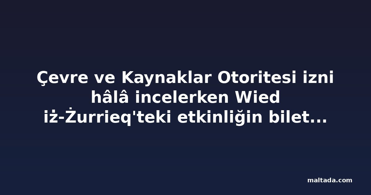 Çevre ve Kaynaklar Otoritesi izni hâlâ incelerken Wied iż-Żurrieq'teki etkinliğin biletleri satılıyor