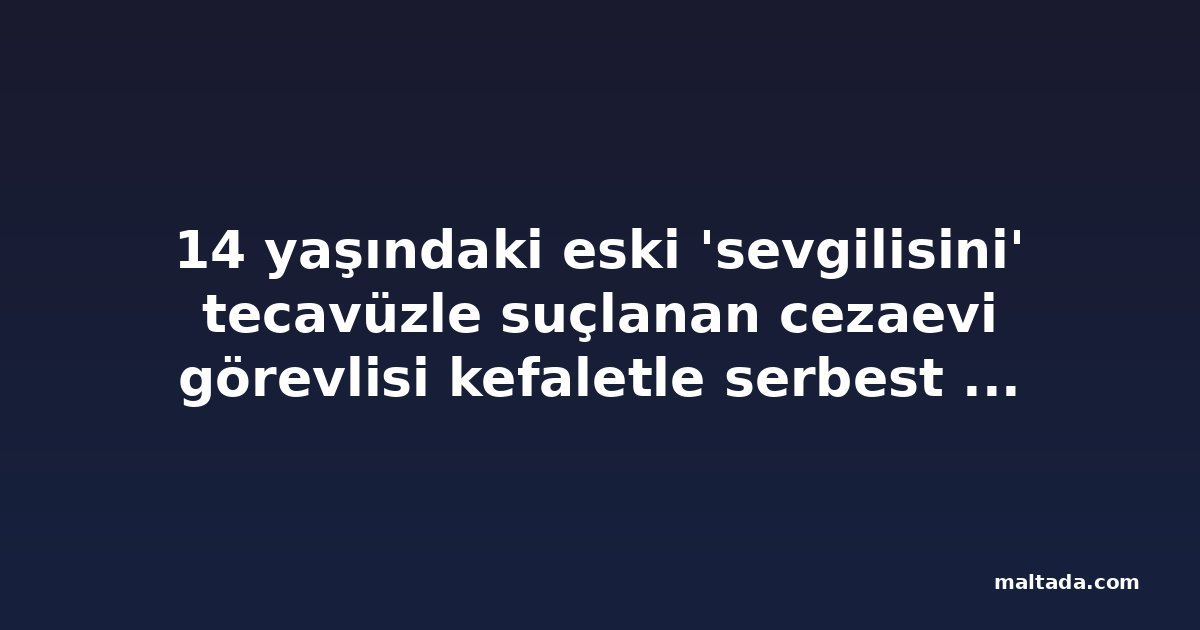 14 yaşındaki eski 'sevgilisini' tecavüzle suçlanan cezaevi görevlisi kefaletle serbest bırakıldı