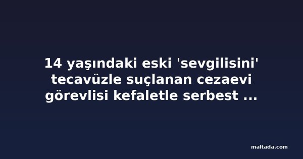 14 yaşındaki eski 'sevgilisini' tecavüzle suçlanan cezaevi görevlisi kefaletle serbest bırakıldı
