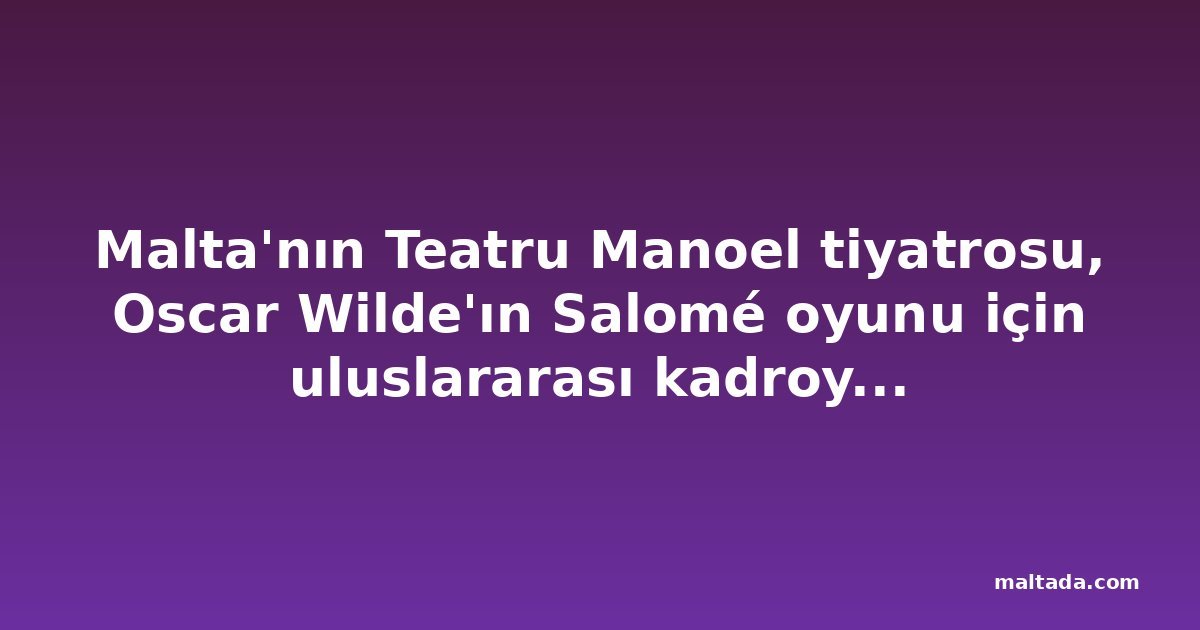 Malta'nın Teatru Manoel tiyatrosu, Oscar Wilde'ın Salomé oyunu için uluslararası kadroyu açıkladı