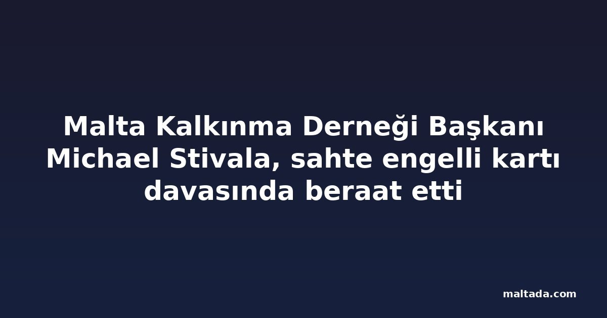 Malta Kalkınma Derneği Başkanı Michael Stivala, sahte engelli kartı davasında beraat etti