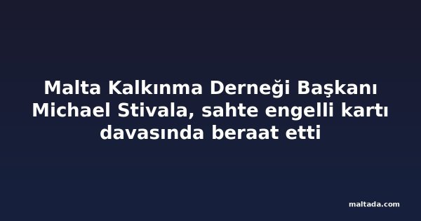 Malta Kalkınma Derneği Başkanı Michael Stivala, sahte engelli kartı davasında beraat etti