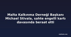 Malta Kalkınma Derneği Başkanı Michael Stivala, sahte engelli kartı davasında beraat etti