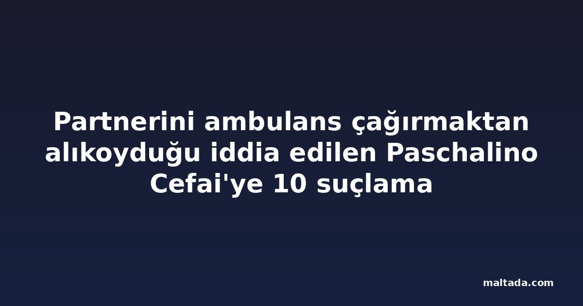 Partnerini ambulans çağırmaktan alıkoyduğu iddia edilen Paschalino Cefai'ye 10 suçlama