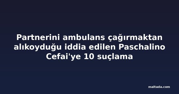 Partnerini ambulans çağırmaktan alıkoyduğu iddia edilen Paschalino Cefai'ye 10 suçlama