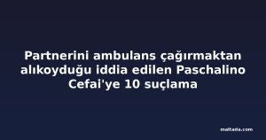 Partnerini ambulans çağırmaktan alıkoyduğu iddia edilen Paschalino Cefai'ye 10 suçlama