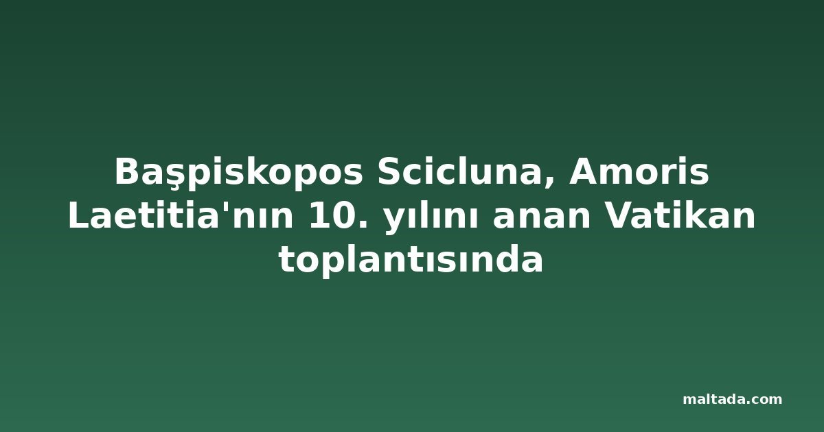 Başpiskopos Scicluna, Amoris Laetitia'nın 10. yılını anan Vatikan toplantısında