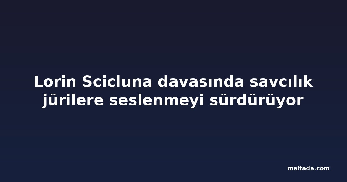 Lorin Scicluna davasında savcılık jürilere seslenmeyi sürdürüyor
