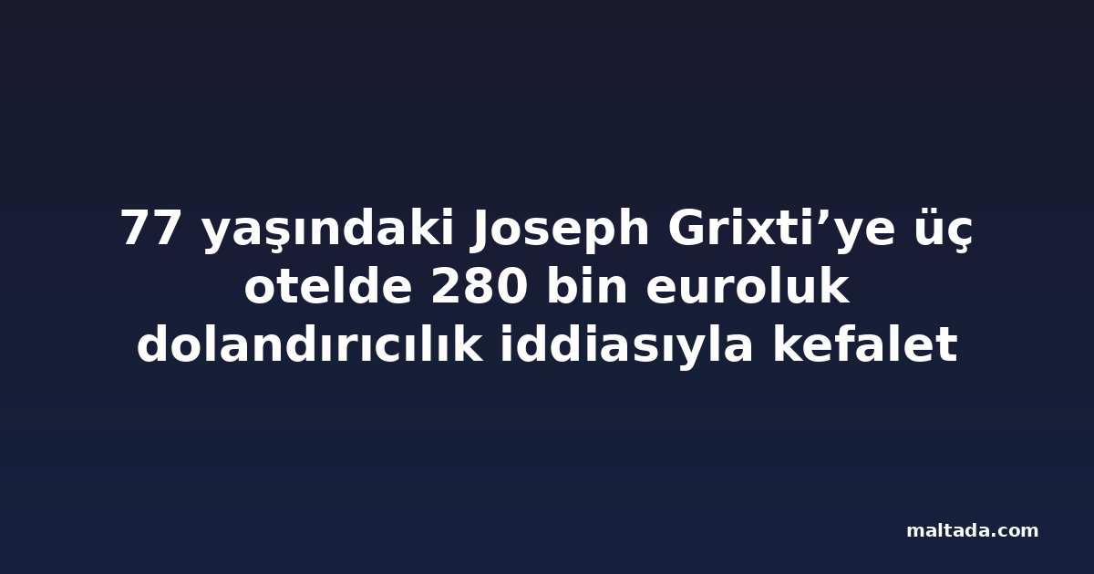 77 yaşındaki Joseph Grixti’ye üç otelde 280 bin euroluk dolandırıcılık iddiasıyla kefalet