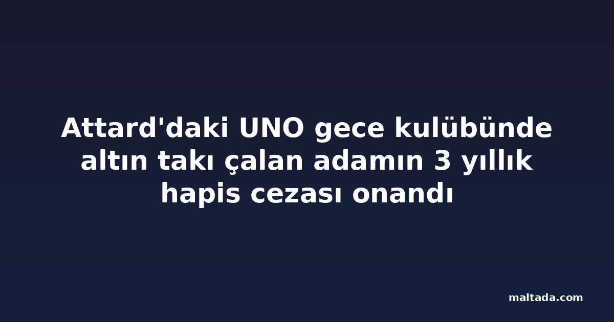 Attard'daki UNO gece kulübünde altın takı çalan adamın 3 yıllık hapis cezası onandı