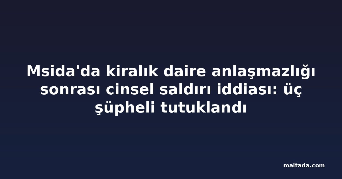 Msida'da kiralık daire anlaşmazlığı sonrası cinsel saldırı iddiası: üç şüpheli tutuklandı