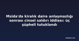 Msida'da kiralık daire anlaşmazlığı sonrası cinsel saldırı iddiası: üç şüpheli tutuklandı