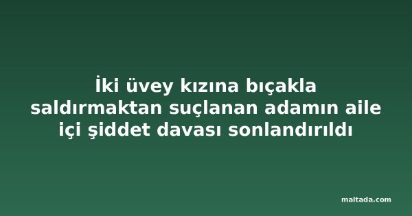 İki üvey kızına bıçakla saldırmaktan suçlanan adamın aile içi şiddet davası sonlandırıldı