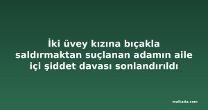 İki üvey kızına bıçakla saldırmaktan suçlanan adamın aile içi şiddet davası sonlandırıldı