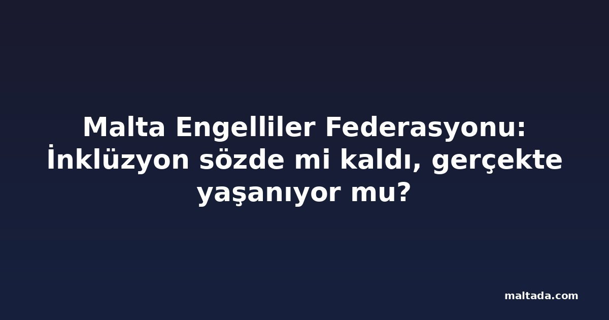 Malta Engelliler Federasyonu: İnklüzyon sözde mi kaldı, gerçekte yaşanıyor mu?
