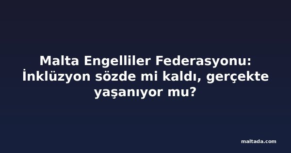 Malta Engelliler Federasyonu: İnklüzyon sözde mi kaldı, gerçekte yaşanıyor mu?