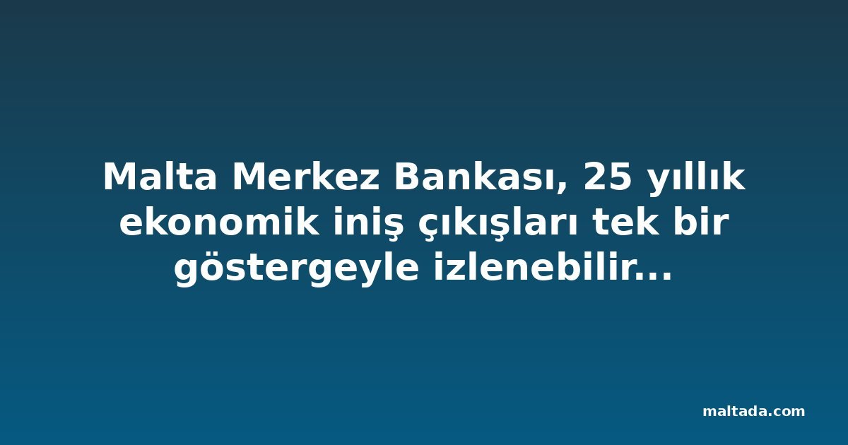 Malta Merkez Bankası, 25 yıllık ekonomik iniş çıkışları tek bir göstergeyle izlenebilir kıldı