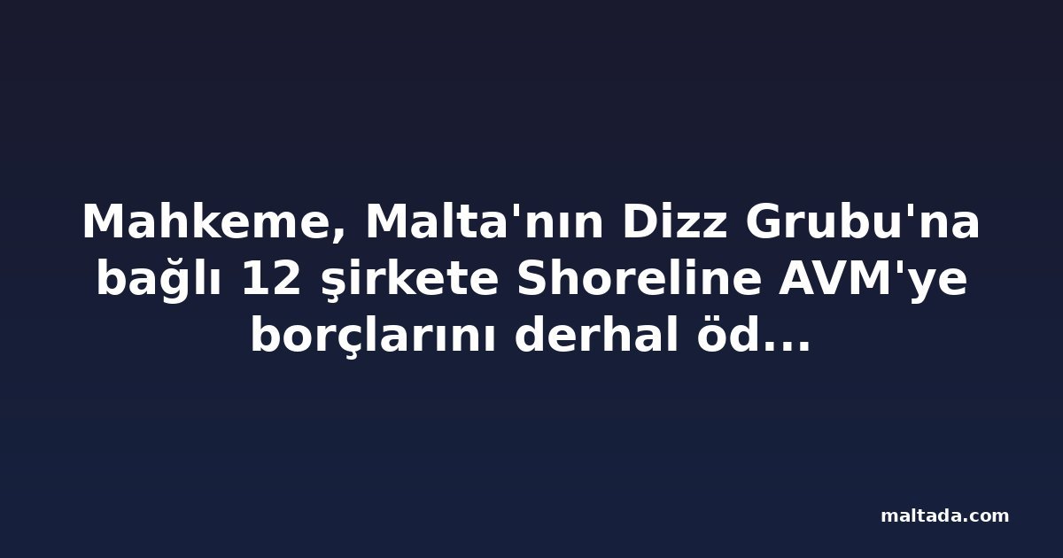 Mahkeme, Malta'nın Dizz Grubu'na bağlı 12 şirkete Shoreline AVM'ye borçlarını derhal ödeme emri verdi