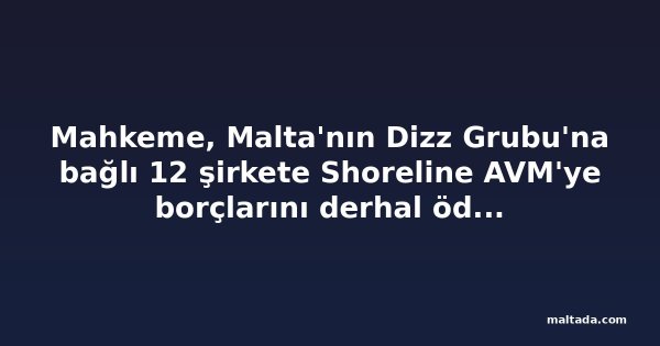 Mahkeme, Malta'nın Dizz Grubu'na bağlı 12 şirkete Shoreline AVM'ye borçlarını derhal ödeme emri verdi