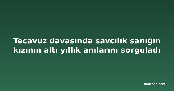 Tecavüz davasında savcılık sanığın kızının altı yıllık anılarını sorguladı