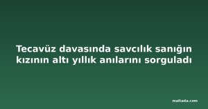 Tecavüz davasında savcılık sanığın kızının altı yıllık anılarını sorguladı