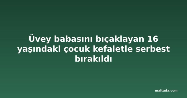 Üvey babasını bıçaklayan 16 yaşındaki çocuk kefaletle serbest bırakıldı