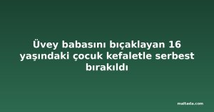 Üvey babasını bıçaklayan 16 yaşındaki çocuk kefaletle serbest bırakıldı