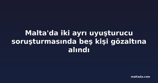Malta'da iki ayrı uyuşturucu soruşturmasında beş kişi gözaltına alındı