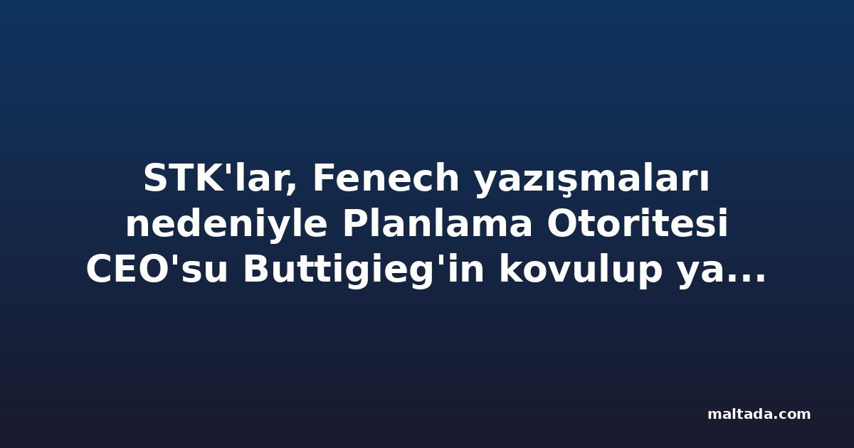 STK'lar, Fenech yazışmaları nedeniyle Planlama Otoritesi CEO'su Buttigieg'in kovulup yargılanmasını istedi