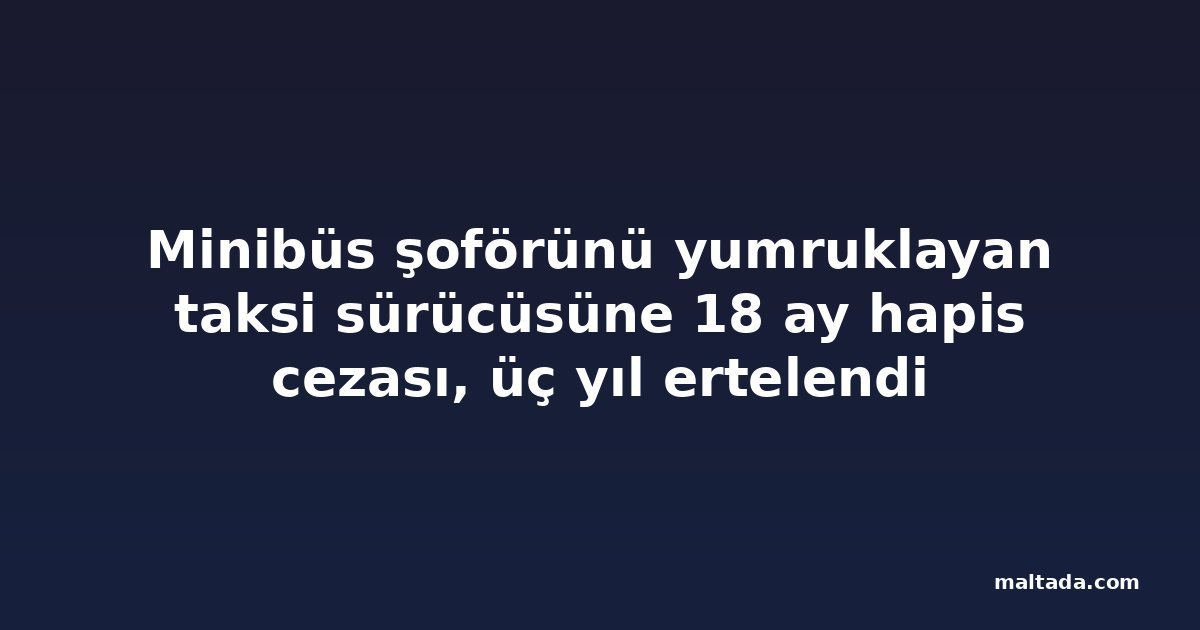 Minibüs şoförünü yumruklayan taksi sürücüsüne 18 ay hapis cezası, üç yıl ertelendi