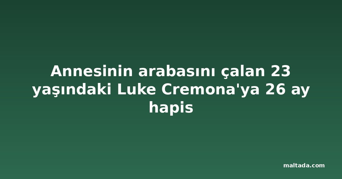 Annesinin arabasını çalan 23 yaşındaki Luke Cremona'ya 26 ay hapis