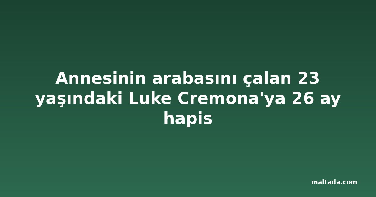 Annesinin arabasını çalan 23 yaşındaki Luke Cremona'ya 26 ay hapis