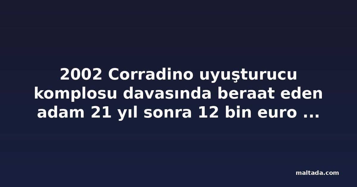 2002 Corradino uyuşturucu komplosu davasında beraat eden adam 21 yıl sonra 12 bin euro tazminat aldı