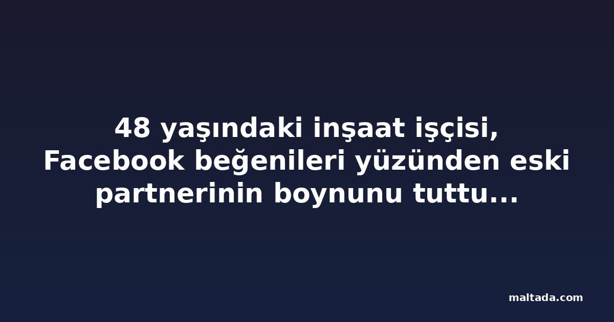48 yaşındaki inşaat işçisi, Facebook beğenileri yüzünden eski partnerinin boynunu tuttuğunu kabul etti