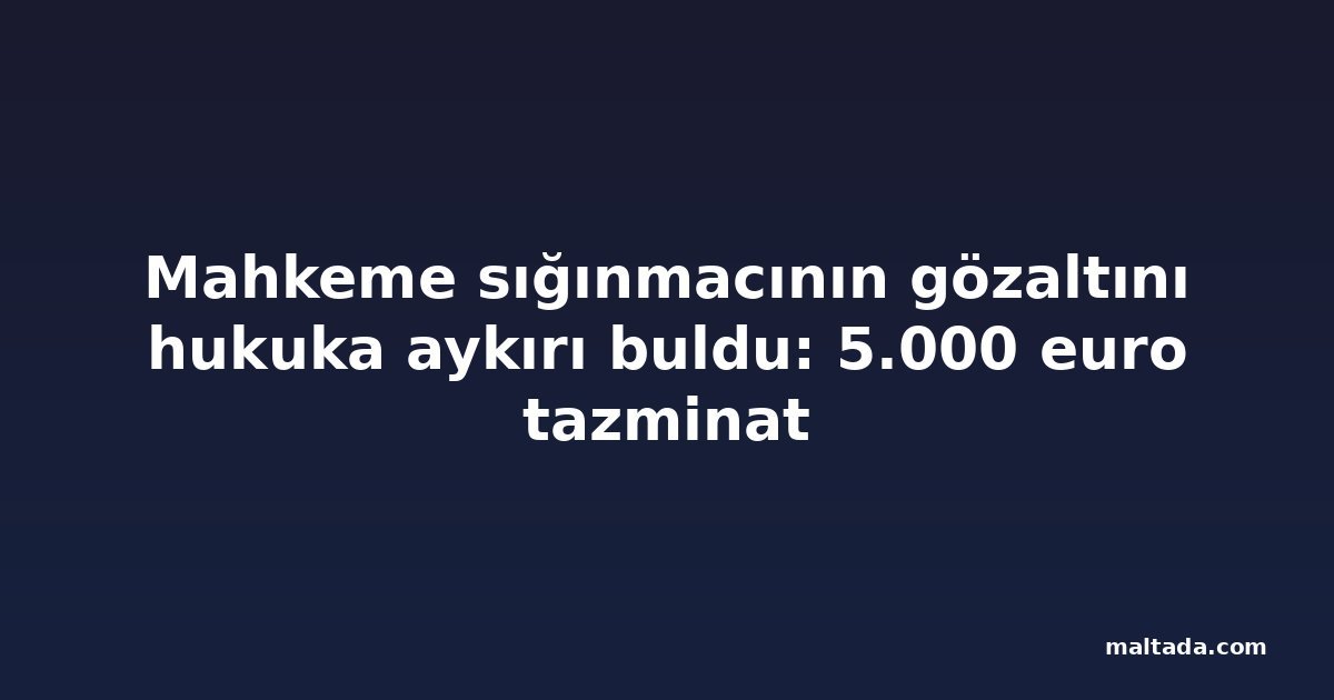 Mahkeme sığınmacının gözaltını hukuka aykırı buldu: 5.000 euro tazminat