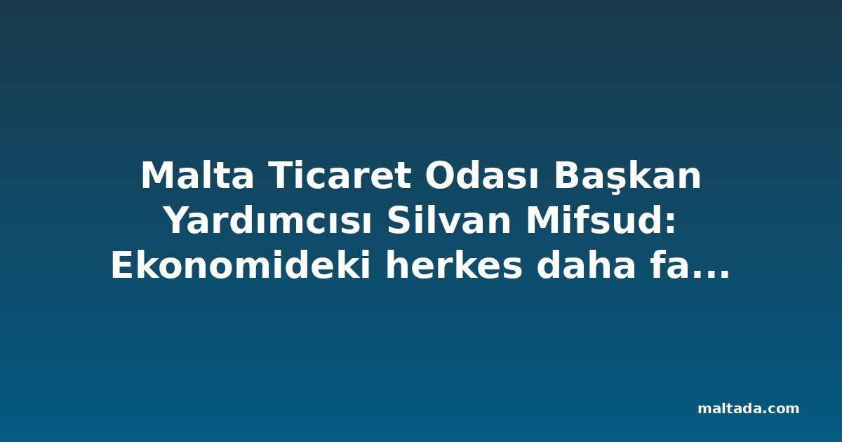 Malta Ticaret Odası Başkan Yardımcısı Silvan Mifsud: Ekonomideki herkes daha fazla üretebilmeli
